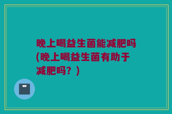 晚上喝益生菌能减肥吗(晚上喝益生菌有助于减肥吗？)