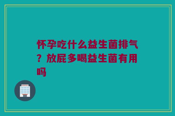 怀孕吃什么益生菌排气?放屁多喝益生菌有用吗 怀孕吃什么益生菌排气?放屁多喝益生菌有用吗