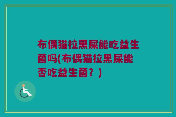 布偶猫拉黑屎能吃益生菌吗(布偶猫拉黑屎能否吃益生菌？)