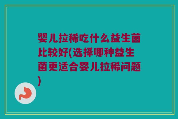 婴儿拉稀吃什么益生菌比较好(选择哪种益生菌更适合婴儿拉稀问题) 婴儿拉稀吃什么益生菌比较好(选择哪种益生菌更适合婴儿拉稀问题)