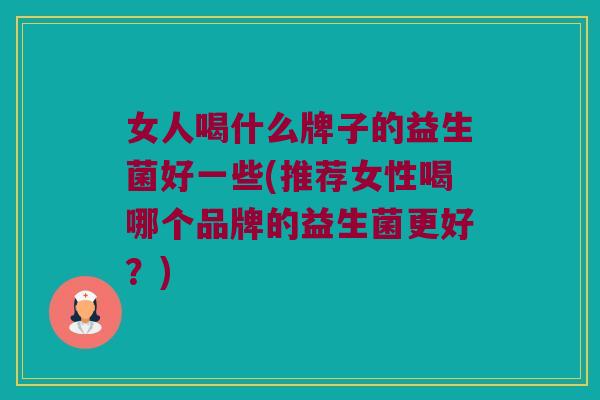 女人喝什么牌子的益生菌好一些(推荐女性喝哪个品牌的益生菌更好？)