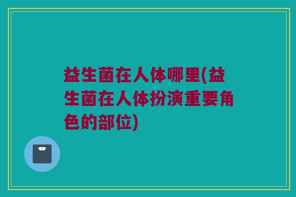 益生菌在人体哪里(益生菌在人体扮演重要角色的部位)