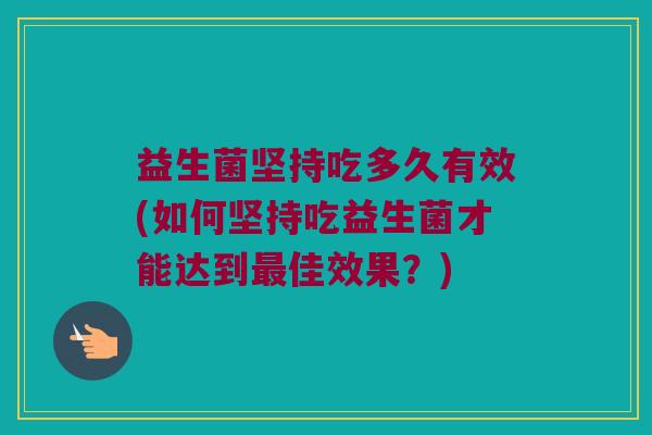 益生菌坚持吃多久有效(如何坚持吃益生菌才能达到佳效果?) 益生菌坚持吃多久有效(如何坚持吃益生菌才能达到佳效果?)