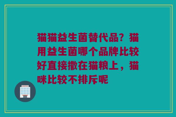 猫猫益生菌替代品？猫用益生菌哪个品牌比较好直接撒在猫粮上，猫咪比较不排斥呢