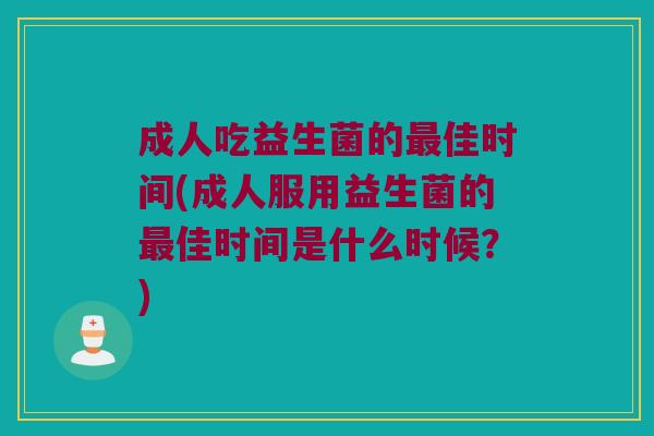 成人吃益生菌的佳时间(成人服用益生菌的佳时间是什么时候?) 成人吃益生菌的佳时间(成人服用益生菌的佳时间是什么时候?)