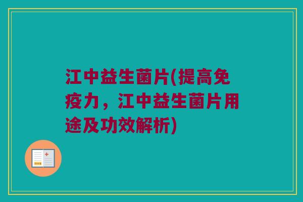 江中益生菌片(提高免疫力，江中益生菌片用途及功效解析)