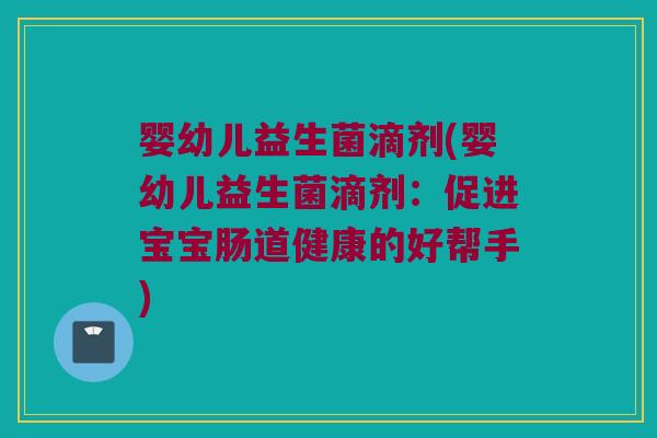 婴幼儿益生菌滴剂(婴幼儿益生菌滴剂:促进宝宝肠道健康的好帮手) 婴幼儿益生菌滴剂(婴幼儿益生菌滴剂:促进宝宝肠道健康的好帮手)