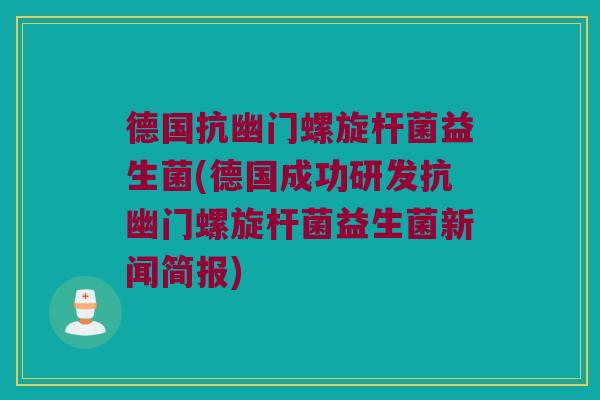 德国抗幽门螺旋杆菌益生菌(德国成功研发抗幽门螺旋杆菌益生菌新闻简报) 德国抗幽门螺旋杆菌益生菌(德国成功研发抗幽门螺旋杆菌益生菌新闻简报)