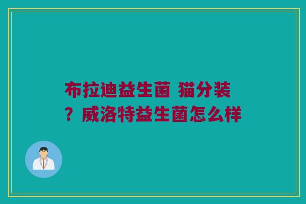 布拉迪益生菌 猫分装？威洛特益生菌怎么样
