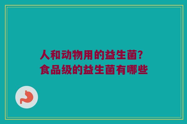 人和动物用的益生菌？食品级的益生菌有哪些