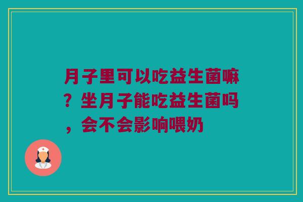 月子里可以吃益生菌嘛?坐月子能吃益生菌吗,会不会影响喂奶 月子里可以吃益生菌嘛?坐月子能吃益生菌吗,会不会影响喂奶