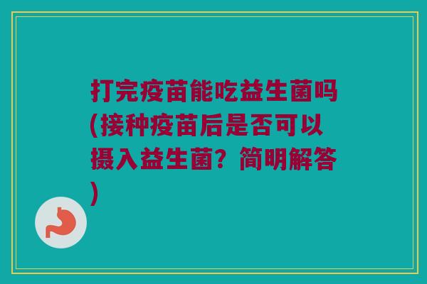 打完疫苗能吃益生菌吗(接种疫苗后是否可以摄入益生菌？简明解答)