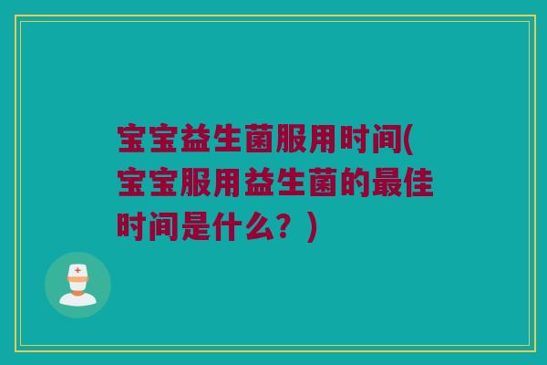 宝宝益生菌服用时间(宝宝服用益生菌的佳时间是什么?) 宝宝益生菌服用时间(宝宝服用益生菌的佳时间是什么?)
