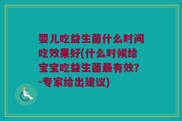 婴儿吃益生菌什么时间吃效果好(什么时候给宝宝吃益生菌最有效？-专家给出建议)