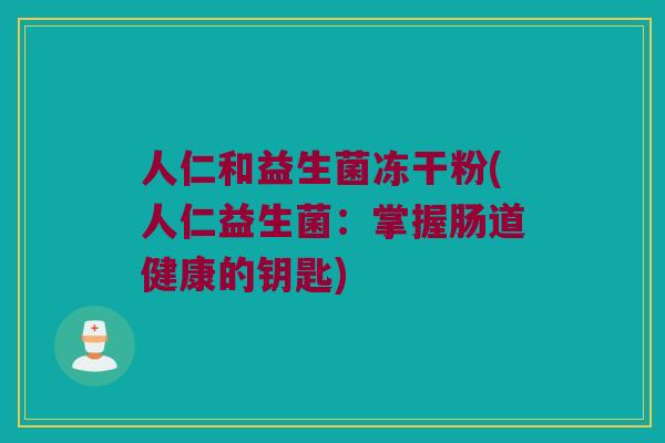 人仁和益生菌冻干粉(人仁益生菌:掌握肠道健康的钥匙) 人仁和益生菌冻干粉(人仁益生菌:掌握肠道健康的钥匙)