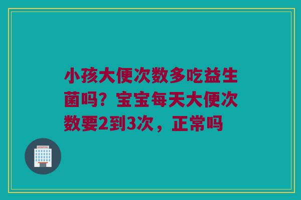 小孩大便次数多吃益生菌吗？宝宝每天大便次数要2到3次，正常吗