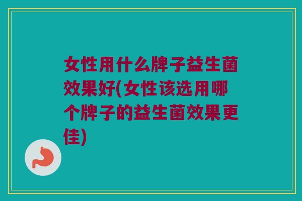 女性用什么牌子益生菌效果好(女性该选用哪个牌子的益生菌效果更佳) 女性用什么牌子益生菌效果好(女性该选用哪个牌子的益生菌效果更佳)