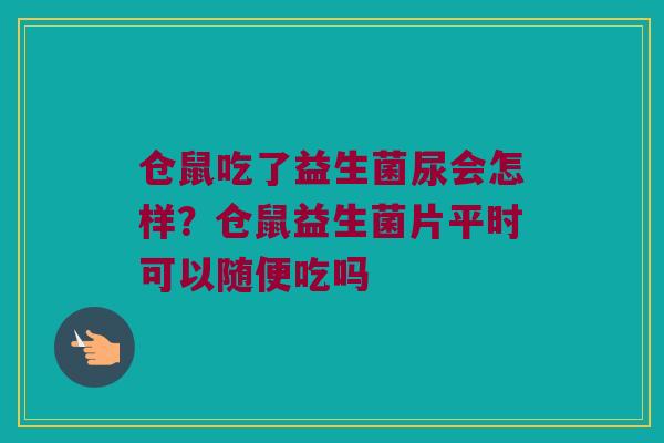 仓鼠吃了益生菌尿会怎样？仓鼠益生菌片平时可以随便吃吗