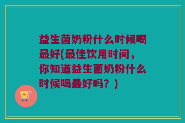 益生菌奶粉什么时候喝最好(最佳饮用时间，你知道益生菌奶粉什么时候喝最好吗？)