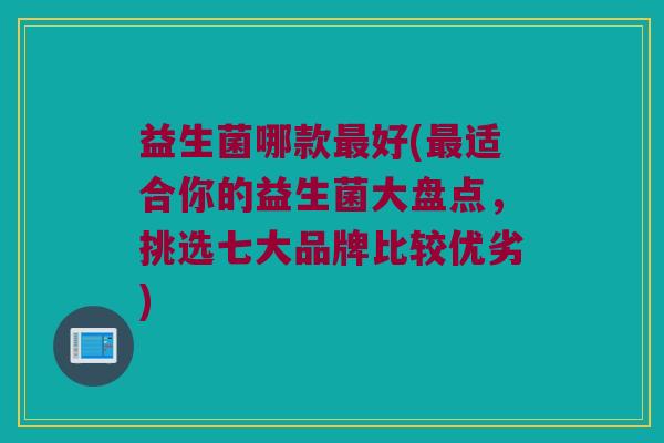 益生菌哪款最好(最适合你的益生菌大盘点，挑选七大品牌比较优劣)