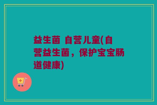 益生菌 自营儿童(自营益生菌,保护宝宝肠道健康) 益生菌 自营儿童(自营益生菌,保护宝宝肠道健康)