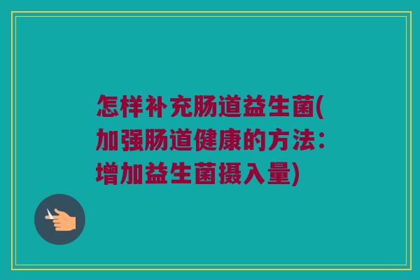 怎样补充肠道益生菌(加强肠道健康的方法：增加益生菌摄入量)