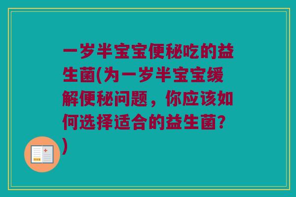一岁半宝宝便秘吃的益生菌(为一岁半宝宝缓解便秘问题，你应该如何选择适合的益生菌？)