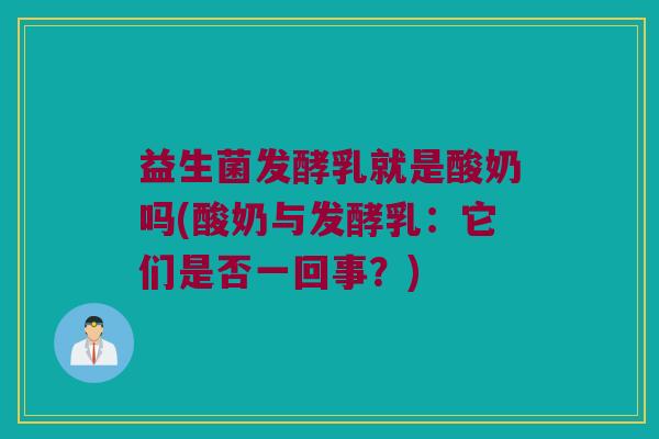 益生菌发酵乳就是酸奶吗(酸奶与发酵乳：它们是否一回事？)