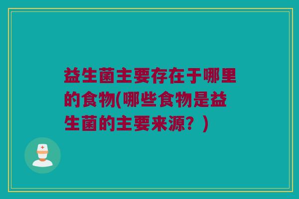 益生菌主要存在于哪里的食物(哪些食物是益生菌的主要来源?) 益生菌主要存在于哪里的食物(哪些食物是益生菌的主要来源?)