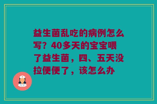 益生菌乱吃的病例怎么写？40多天的宝宝喂了益生菌，四、五天没拉便便了，该怎么办