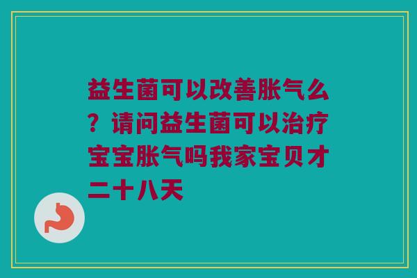 益生菌可以改善么?请问益生菌可以宝宝吗我家宝贝才二十八天 益生菌可以改善么?请问益生菌可以宝宝吗我家宝贝才二十八天