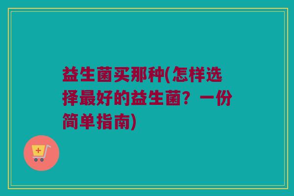 益生菌买那种(怎样选择最好的益生菌？一份简单指南)
