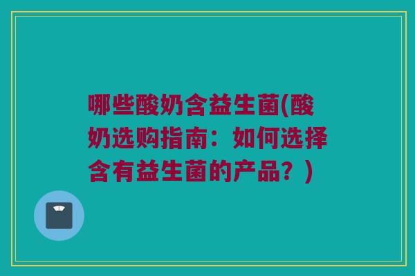 哪些酸奶含益生菌(酸奶选购指南：如何选择含有益生菌的产品？)