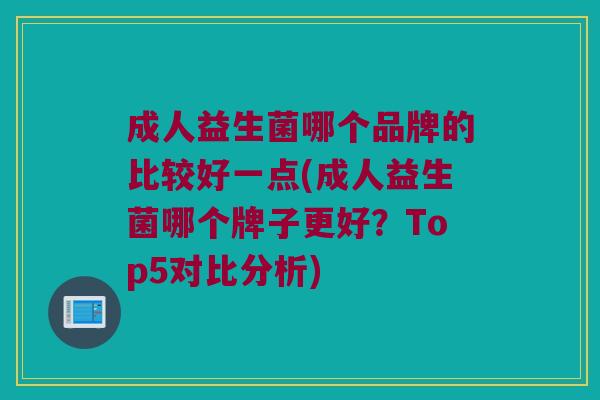 成人益生菌哪个品牌的比较好一点(成人益生菌哪个牌子更好？Top5对比分析)