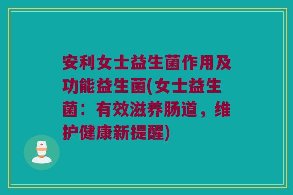 安利女士益生菌作用及功能益生菌(女士益生菌：有效滋养肠道，维护健康新提醒)