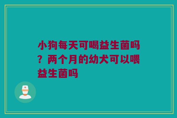 小狗每天可喝益生菌吗?两个月的幼犬可以喂益生菌吗 小狗每天可喝益生菌吗?两个月的幼犬可以喂益生菌吗