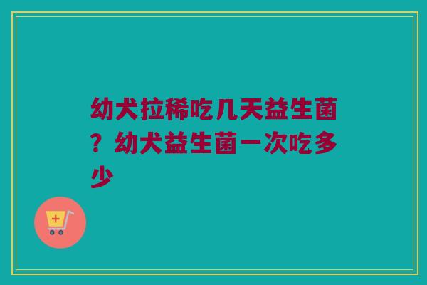 幼犬拉稀吃几天益生菌？幼犬益生菌一次吃多少