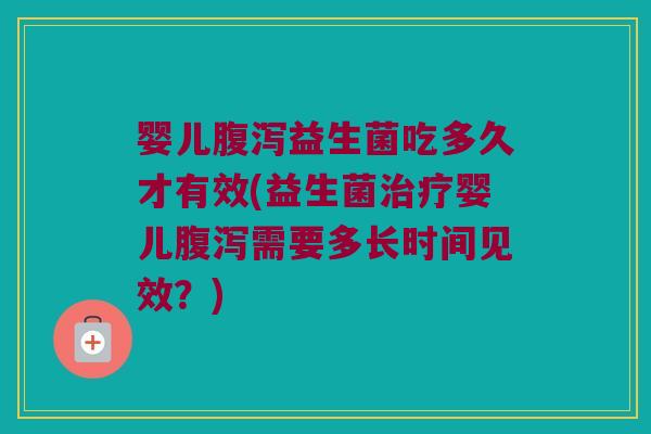 婴儿腹泻益生菌吃多久才有效(益生菌治疗婴儿腹泻需要多长时间见效？)