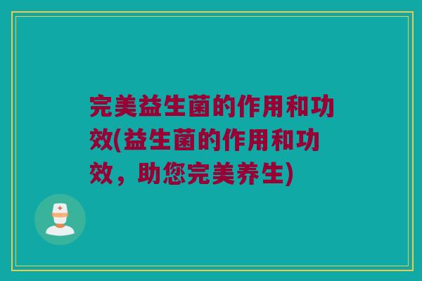 完美益生菌的作用和功效(益生菌的作用和功效，助您完美养生)