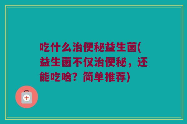 吃什么治便秘益生菌(益生菌不仅治便秘，还能吃啥？简单推荐)