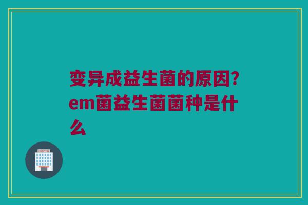 变异成益生菌的原因？em菌益生菌菌种是什么