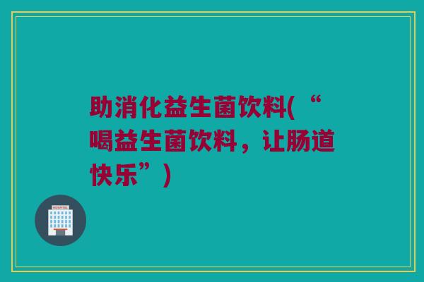 助消化益生菌饮料(“喝益生菌饮料,让肠道快乐”) 助消化益生菌饮料(“喝益生菌饮料,让肠道快乐”)