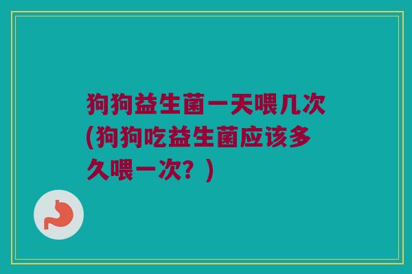 狗狗益生菌一天喂几次(狗狗吃益生菌应该多久喂一次？)