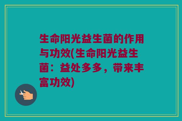 生命阳光益生菌的作用与功效(生命阳光益生菌：益处多多，带来丰富功效)