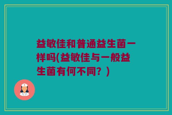 益敏佳和普通益生菌一样吗(益敏佳与一般益生菌有何不同？)