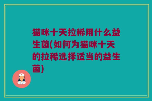 猫咪十天拉稀用什么益生菌(如何为猫咪十天的拉稀选择适当的益生菌)