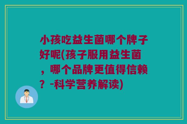 小孩吃益生菌哪个牌子好呢(孩子服用益生菌，哪个品牌更值得信赖？-科学营养解读)