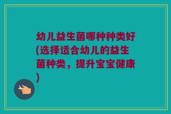 幼儿益生菌哪种种类好(选择适合幼儿的益生菌种类,提升宝宝健康) 幼儿益生菌哪种种类好(选择适合幼儿的益生菌种类,提升宝宝健康)