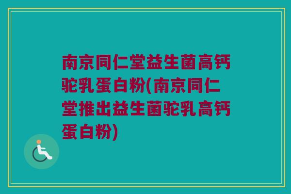 南京同仁堂益生菌高钙驼乳蛋白粉(南京同仁堂推出益生菌驼乳高钙蛋白粉)