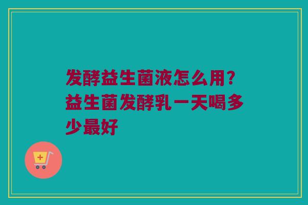 发酵益生菌液怎么用？益生菌发酵乳一天喝多少最好